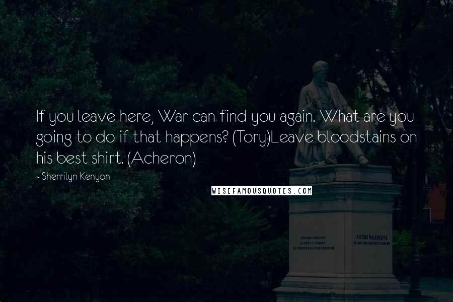 Sherrilyn Kenyon Quotes: If you leave here, War can find you again. What are you going to do if that happens? (Tory)Leave bloodstains on his best shirt. (Acheron)