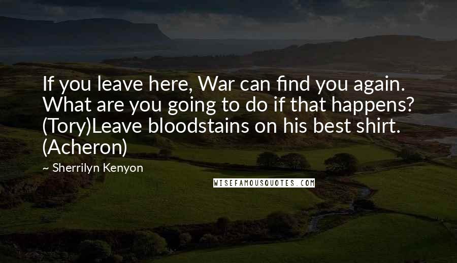 Sherrilyn Kenyon Quotes: If you leave here, War can find you again. What are you going to do if that happens? (Tory)Leave bloodstains on his best shirt. (Acheron)