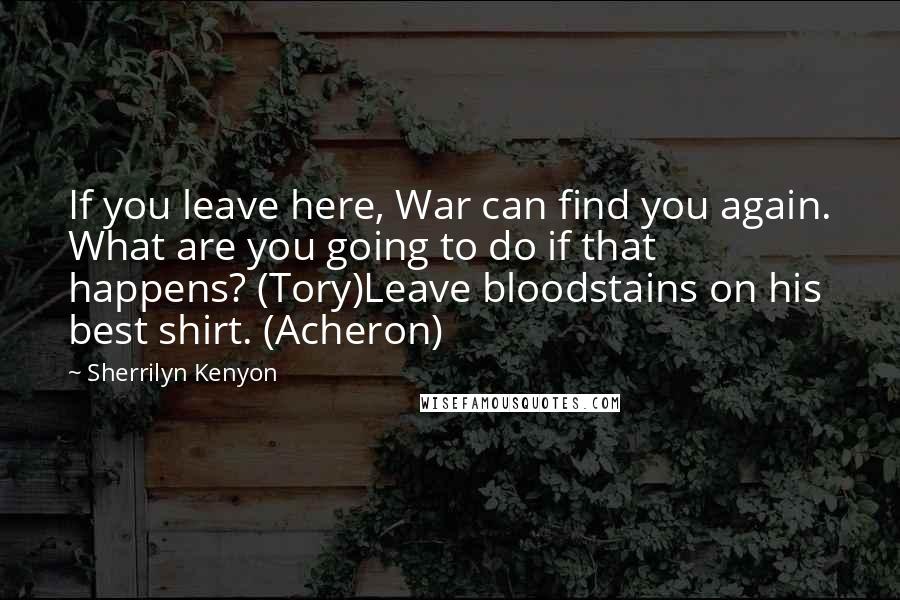 Sherrilyn Kenyon Quotes: If you leave here, War can find you again. What are you going to do if that happens? (Tory)Leave bloodstains on his best shirt. (Acheron)