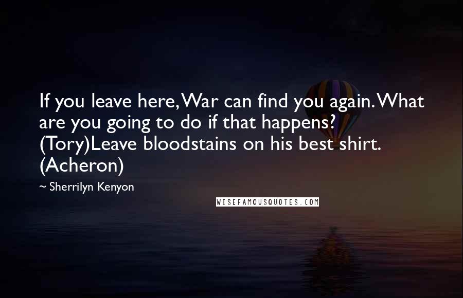 Sherrilyn Kenyon Quotes: If you leave here, War can find you again. What are you going to do if that happens? (Tory)Leave bloodstains on his best shirt. (Acheron)