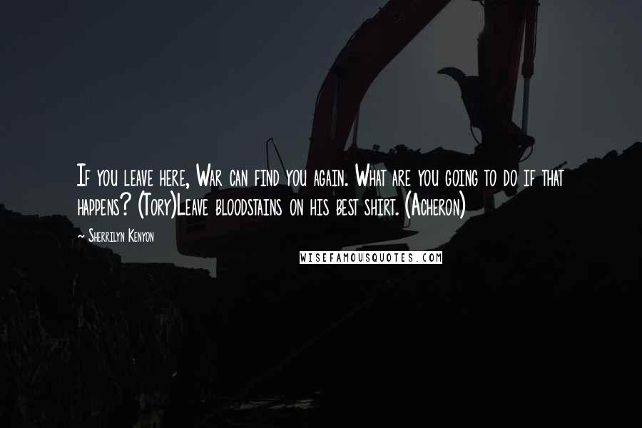 Sherrilyn Kenyon Quotes: If you leave here, War can find you again. What are you going to do if that happens? (Tory)Leave bloodstains on his best shirt. (Acheron)