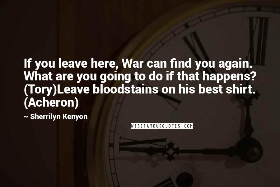 Sherrilyn Kenyon Quotes: If you leave here, War can find you again. What are you going to do if that happens? (Tory)Leave bloodstains on his best shirt. (Acheron)