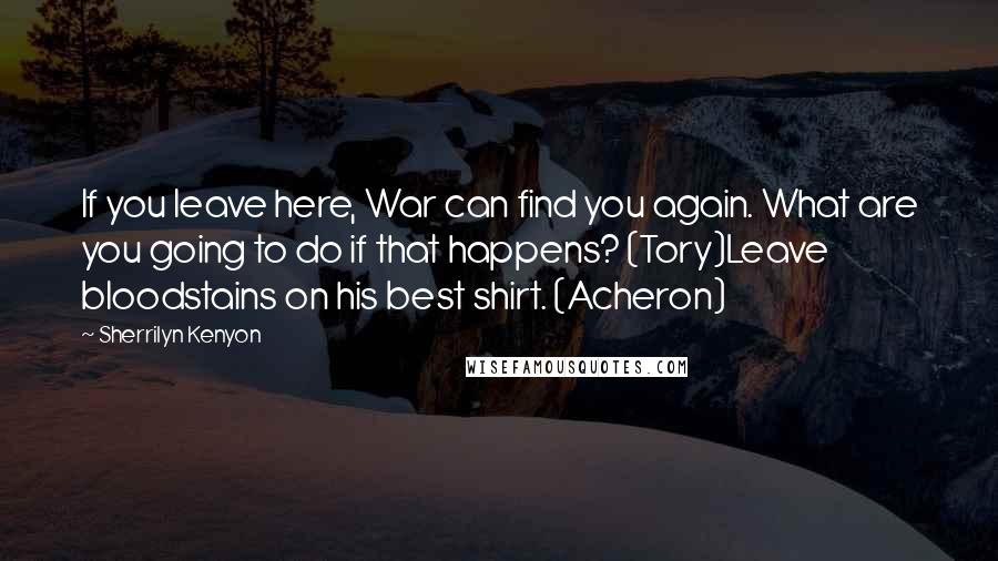 Sherrilyn Kenyon Quotes: If you leave here, War can find you again. What are you going to do if that happens? (Tory)Leave bloodstains on his best shirt. (Acheron)