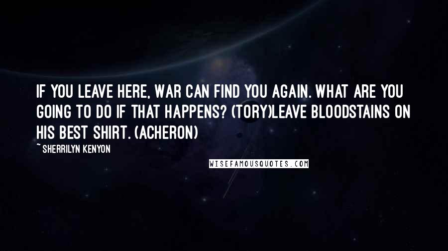 Sherrilyn Kenyon Quotes: If you leave here, War can find you again. What are you going to do if that happens? (Tory)Leave bloodstains on his best shirt. (Acheron)