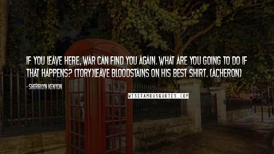 Sherrilyn Kenyon Quotes: If you leave here, War can find you again. What are you going to do if that happens? (Tory)Leave bloodstains on his best shirt. (Acheron)