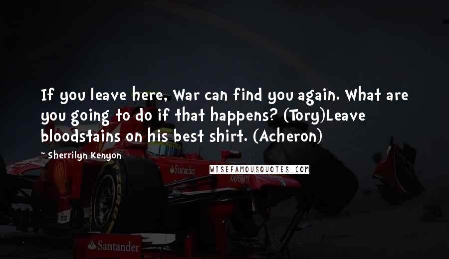 Sherrilyn Kenyon Quotes: If you leave here, War can find you again. What are you going to do if that happens? (Tory)Leave bloodstains on his best shirt. (Acheron)