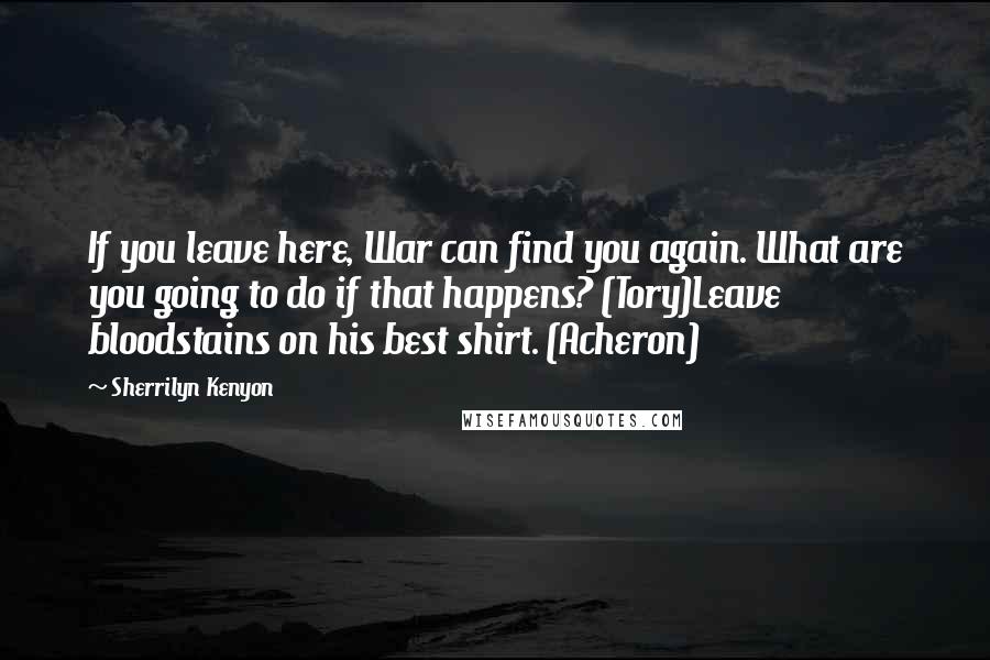 Sherrilyn Kenyon Quotes: If you leave here, War can find you again. What are you going to do if that happens? (Tory)Leave bloodstains on his best shirt. (Acheron)