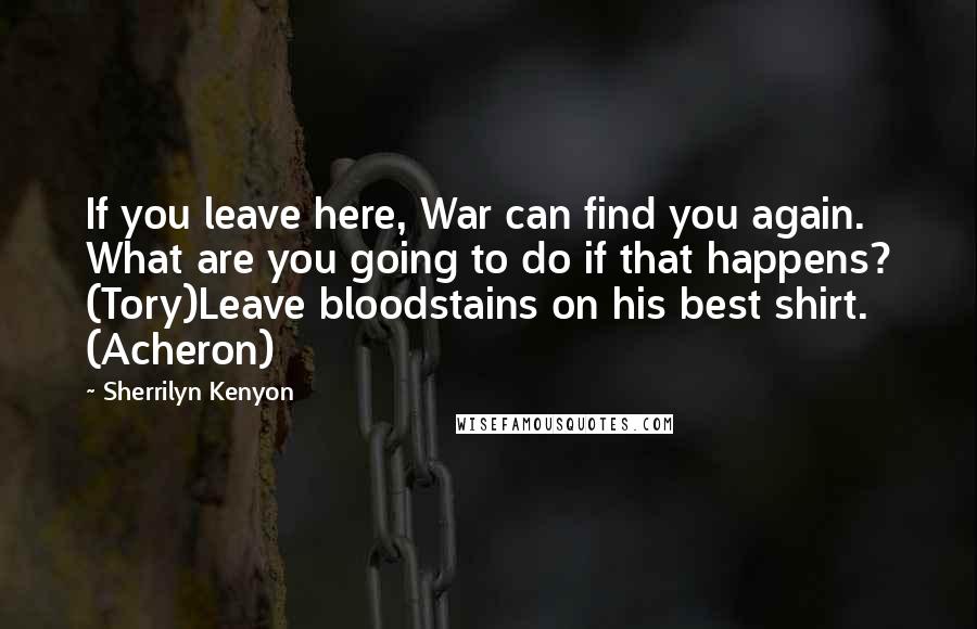 Sherrilyn Kenyon Quotes: If you leave here, War can find you again. What are you going to do if that happens? (Tory)Leave bloodstains on his best shirt. (Acheron)