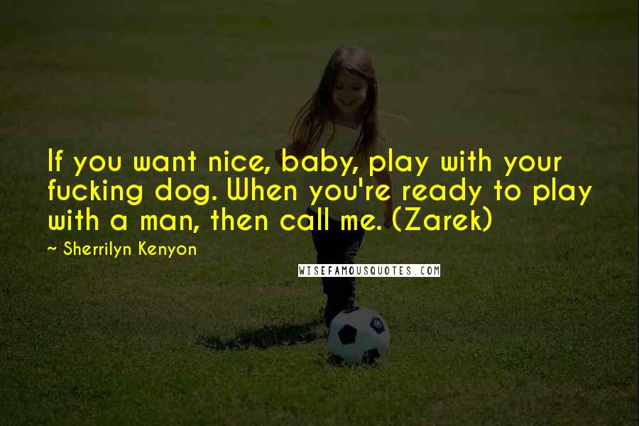 Sherrilyn Kenyon Quotes: If you want nice, baby, play with your fucking dog. When you're ready to play with a man, then call me. (Zarek)