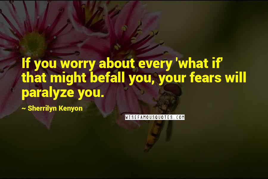Sherrilyn Kenyon Quotes: If you worry about every 'what if' that might befall you, your fears will paralyze you.
