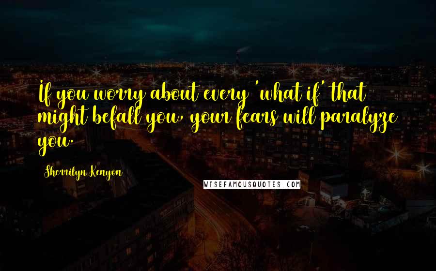 Sherrilyn Kenyon Quotes: If you worry about every 'what if' that might befall you, your fears will paralyze you.