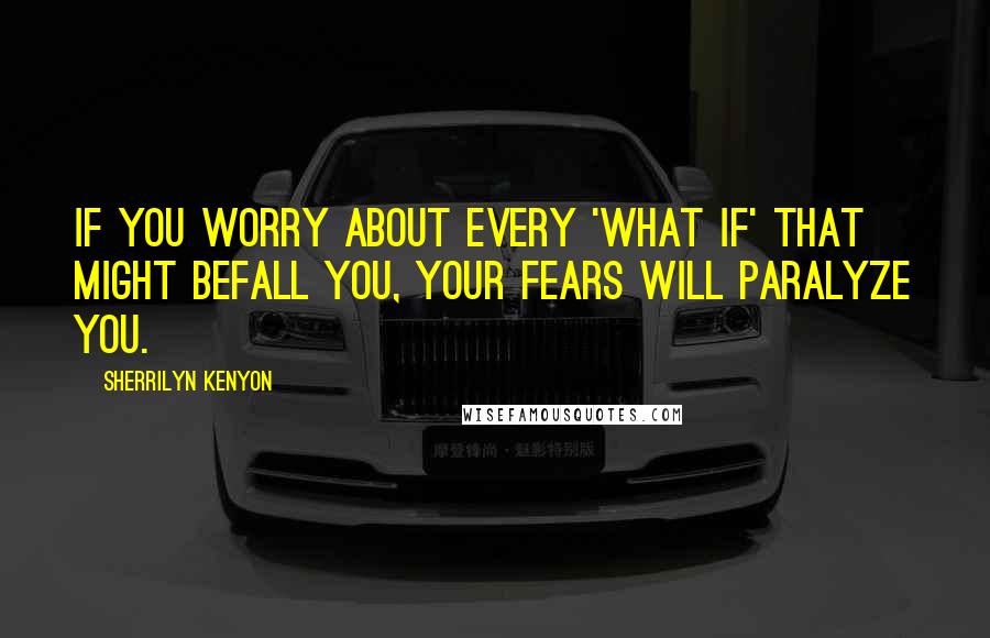 Sherrilyn Kenyon Quotes: If you worry about every 'what if' that might befall you, your fears will paralyze you.