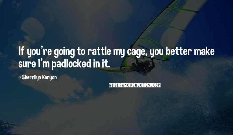 Sherrilyn Kenyon Quotes: If you're going to rattle my cage, you better make sure I'm padlocked in it.