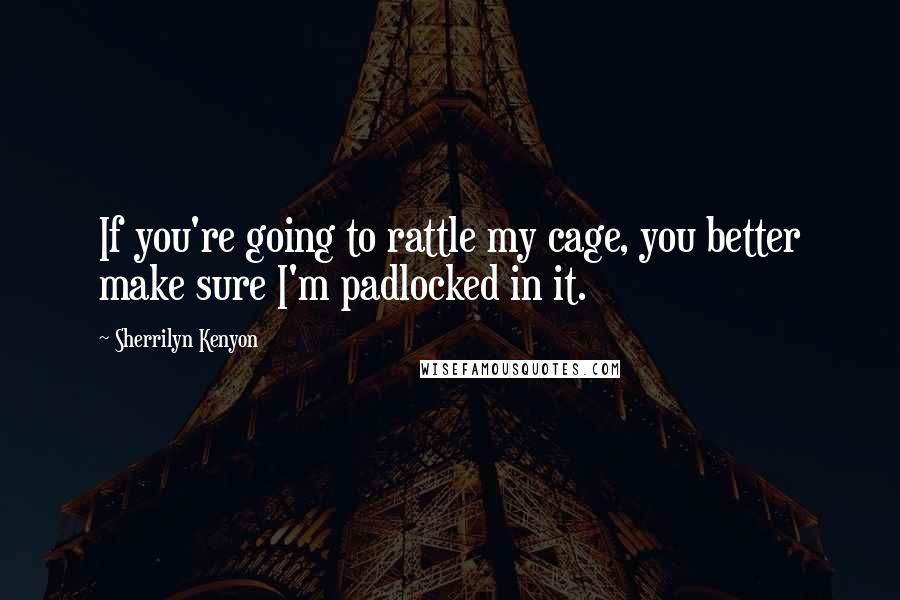 Sherrilyn Kenyon Quotes: If you're going to rattle my cage, you better make sure I'm padlocked in it.