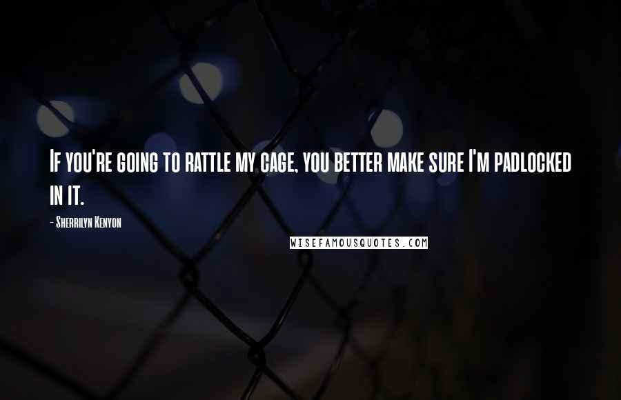 Sherrilyn Kenyon Quotes: If you're going to rattle my cage, you better make sure I'm padlocked in it.