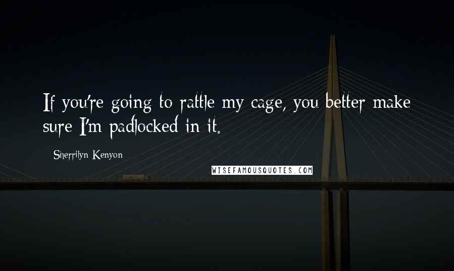 Sherrilyn Kenyon Quotes: If you're going to rattle my cage, you better make sure I'm padlocked in it.