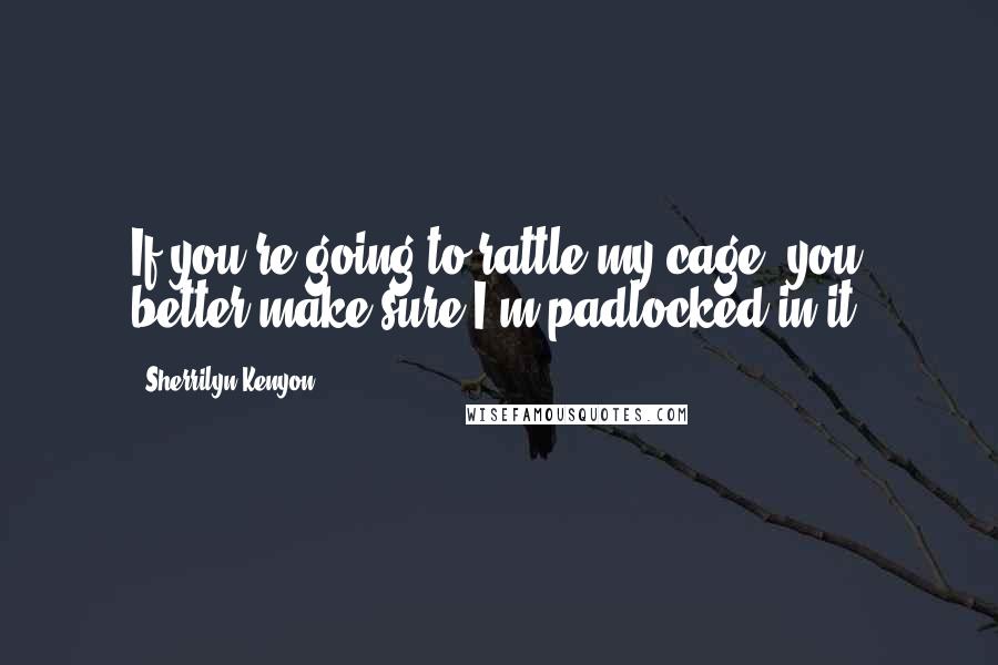 Sherrilyn Kenyon Quotes: If you're going to rattle my cage, you better make sure I'm padlocked in it.