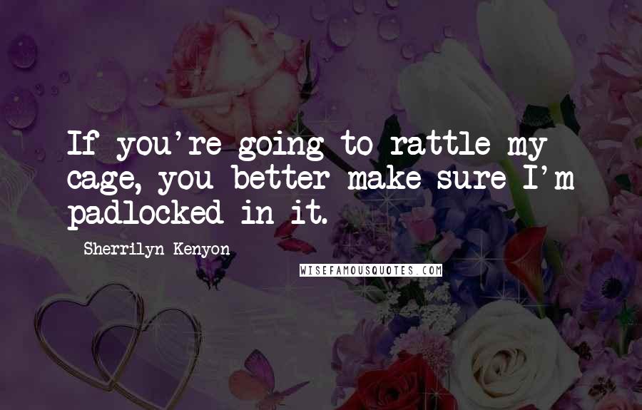 Sherrilyn Kenyon Quotes: If you're going to rattle my cage, you better make sure I'm padlocked in it.