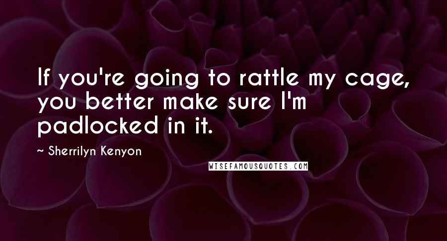 Sherrilyn Kenyon Quotes: If you're going to rattle my cage, you better make sure I'm padlocked in it.