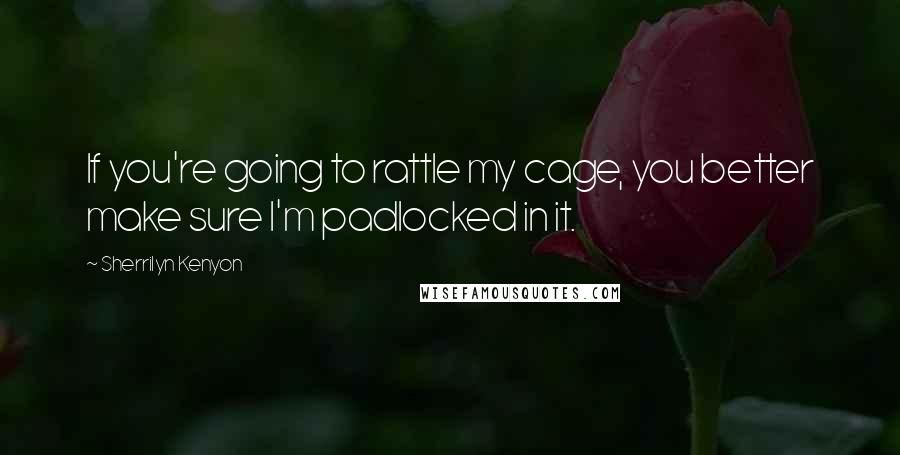 Sherrilyn Kenyon Quotes: If you're going to rattle my cage, you better make sure I'm padlocked in it.