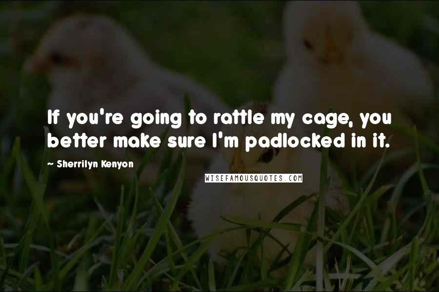 Sherrilyn Kenyon Quotes: If you're going to rattle my cage, you better make sure I'm padlocked in it.