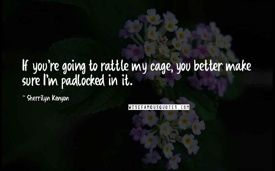 Sherrilyn Kenyon Quotes: If you're going to rattle my cage, you better make sure I'm padlocked in it.
