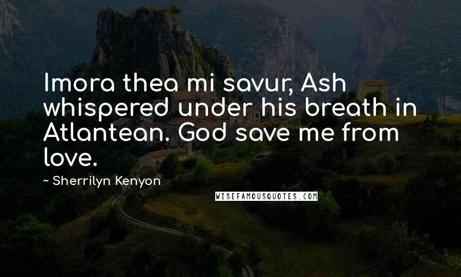 Sherrilyn Kenyon Quotes: Imora thea mi savur, Ash whispered under his breath in Atlantean. God save me from love.