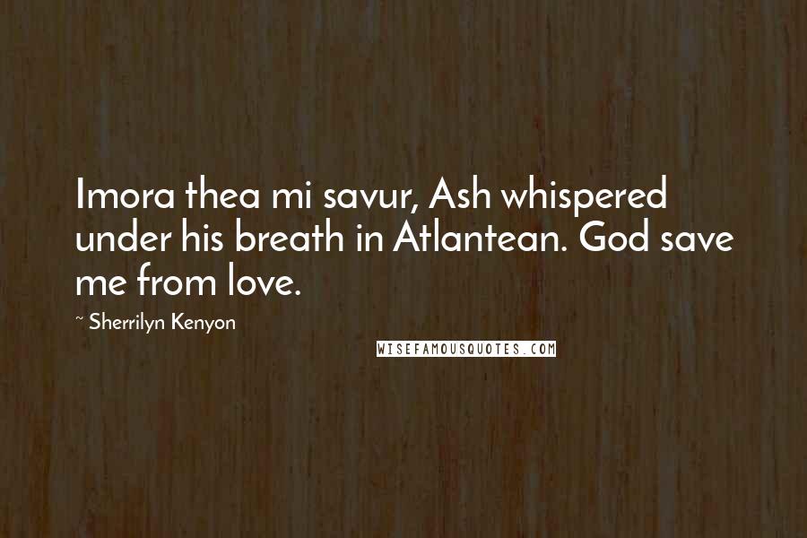 Sherrilyn Kenyon Quotes: Imora thea mi savur, Ash whispered under his breath in Atlantean. God save me from love.