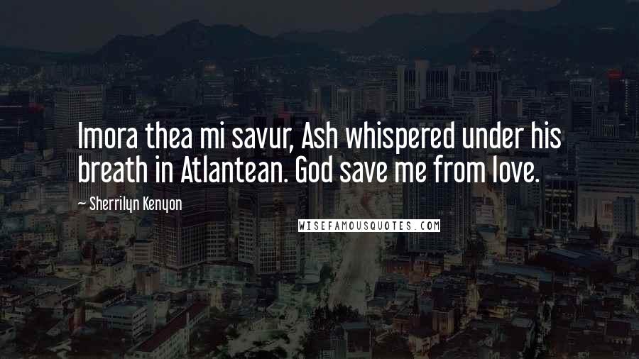 Sherrilyn Kenyon Quotes: Imora thea mi savur, Ash whispered under his breath in Atlantean. God save me from love.