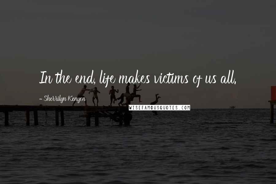 Sherrilyn Kenyon Quotes: In the end, life makes victims of us all.