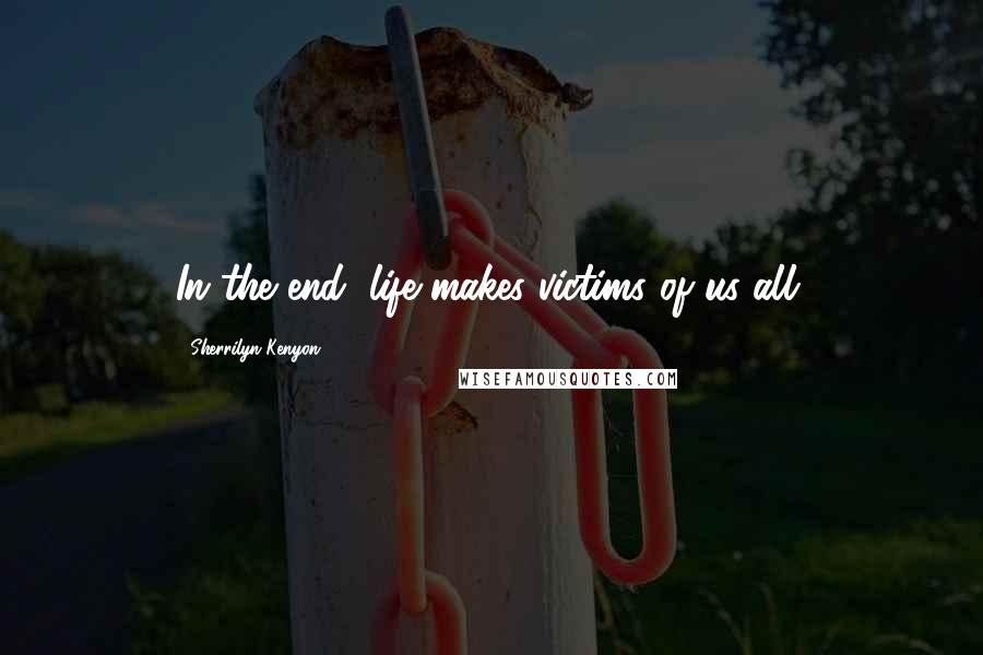 Sherrilyn Kenyon Quotes: In the end, life makes victims of us all.