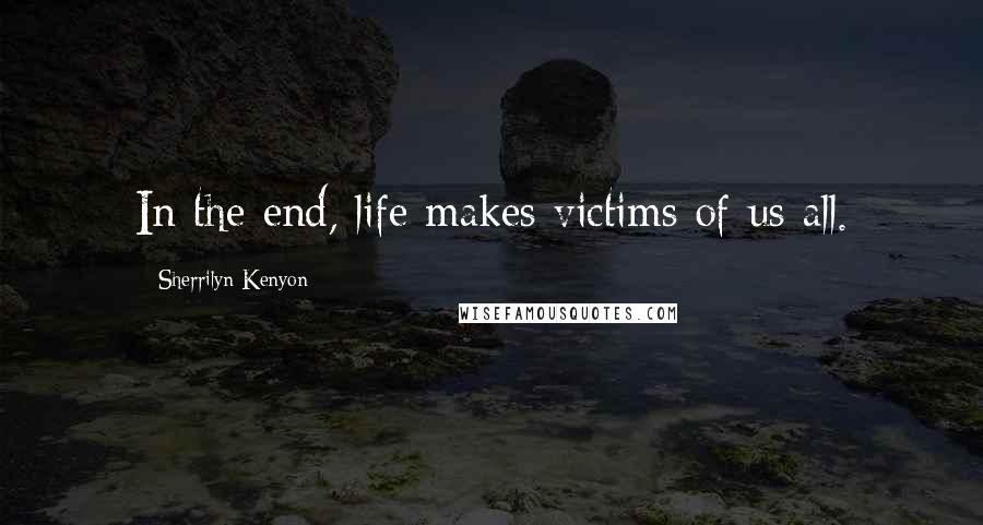 Sherrilyn Kenyon Quotes: In the end, life makes victims of us all.