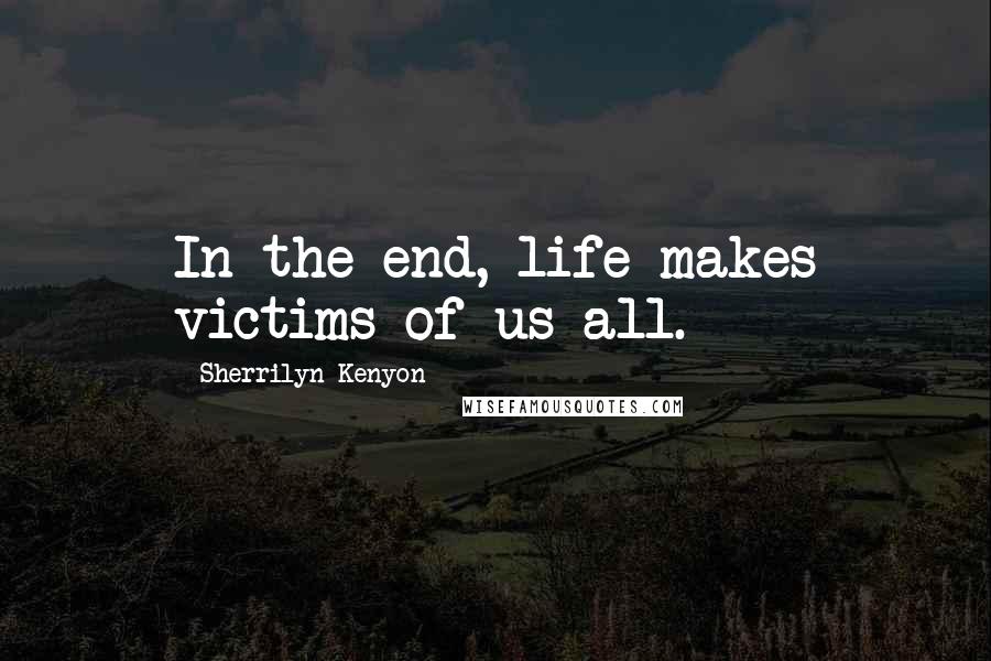 Sherrilyn Kenyon Quotes: In the end, life makes victims of us all.