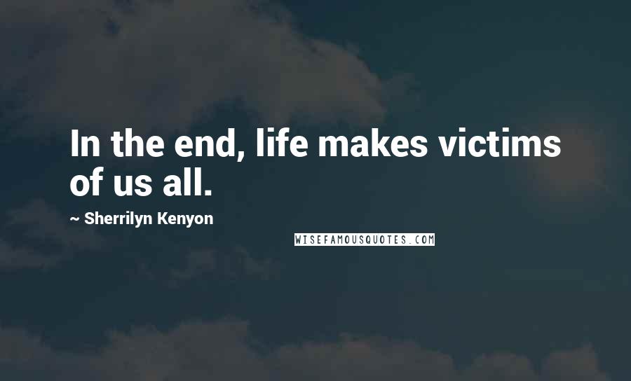 Sherrilyn Kenyon Quotes: In the end, life makes victims of us all.