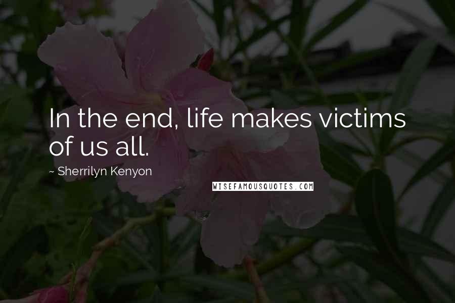 Sherrilyn Kenyon Quotes: In the end, life makes victims of us all.