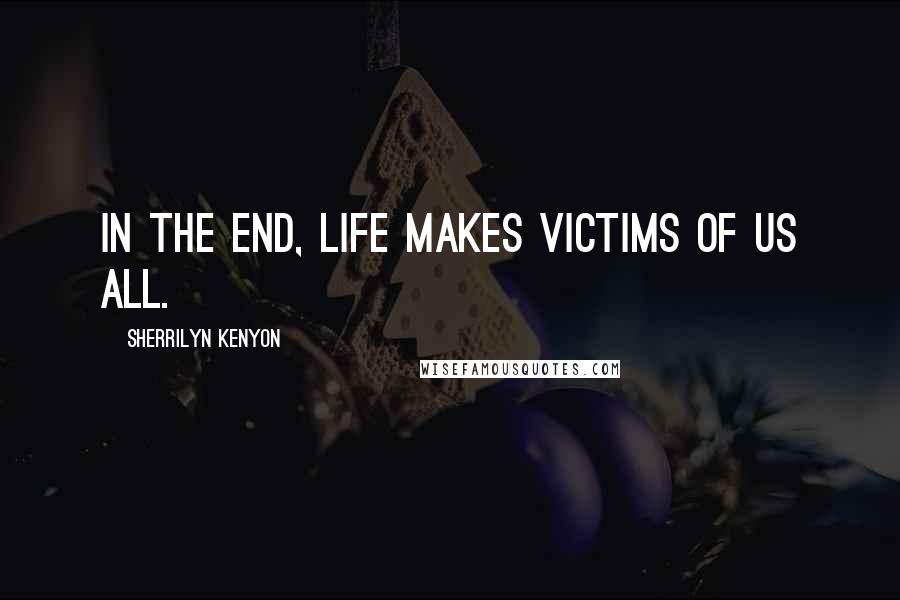 Sherrilyn Kenyon Quotes: In the end, life makes victims of us all.