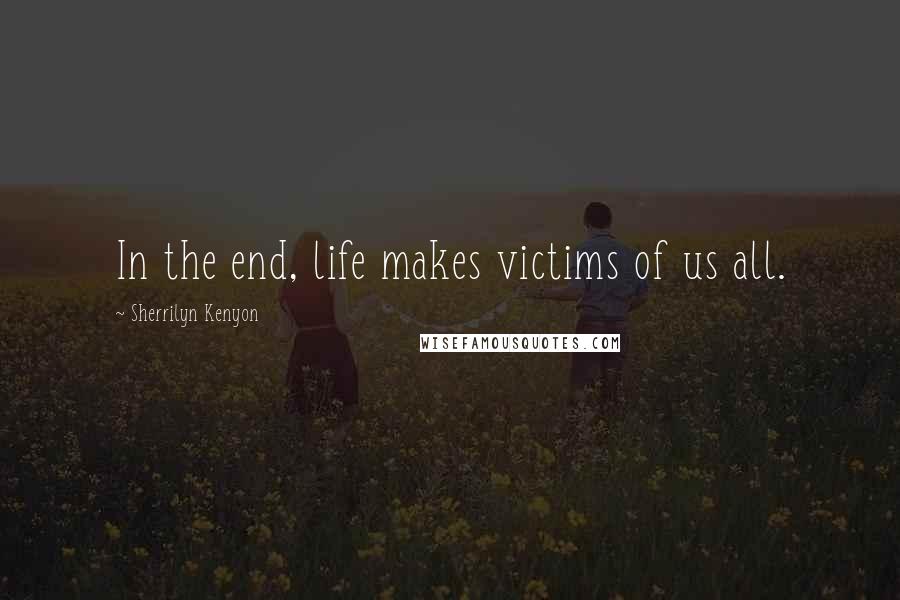 Sherrilyn Kenyon Quotes: In the end, life makes victims of us all.