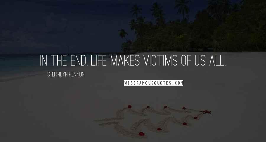 Sherrilyn Kenyon Quotes: In the end, life makes victims of us all.