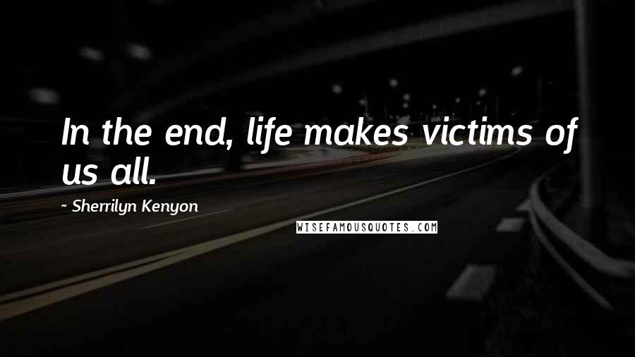 Sherrilyn Kenyon Quotes: In the end, life makes victims of us all.