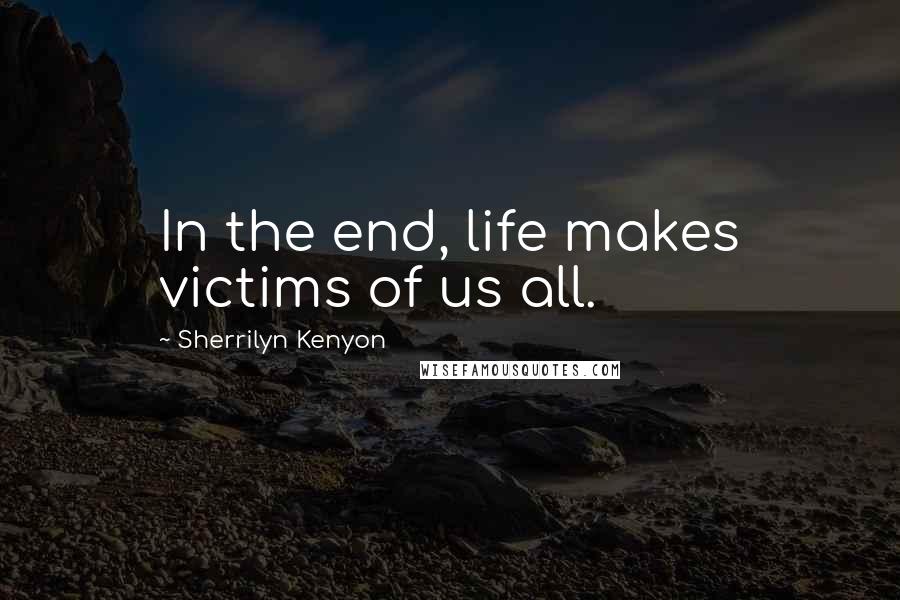 Sherrilyn Kenyon Quotes: In the end, life makes victims of us all.