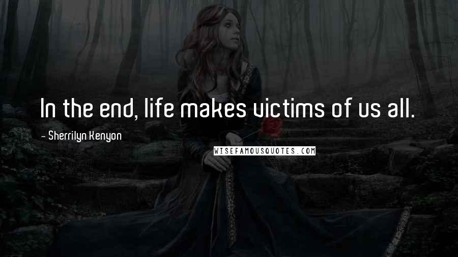 Sherrilyn Kenyon Quotes: In the end, life makes victims of us all.