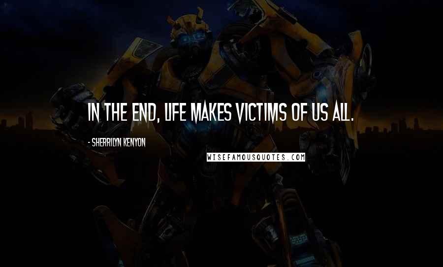 Sherrilyn Kenyon Quotes: In the end, life makes victims of us all.