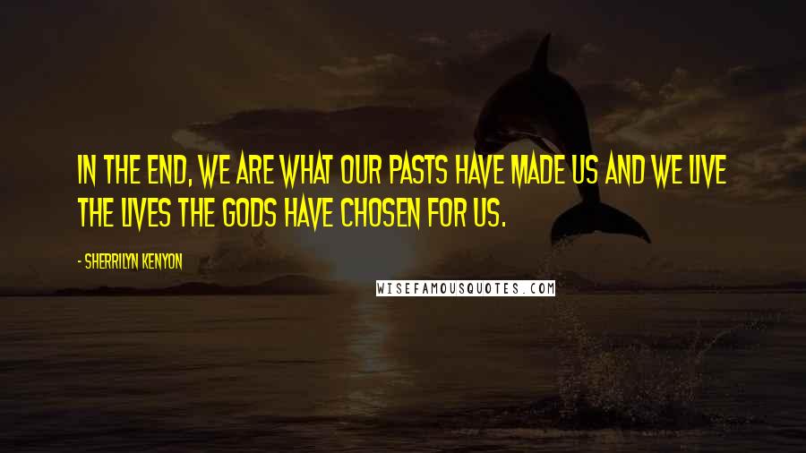 Sherrilyn Kenyon Quotes: In the end, we are what our pasts have made us and we live the lives the gods have chosen for us.