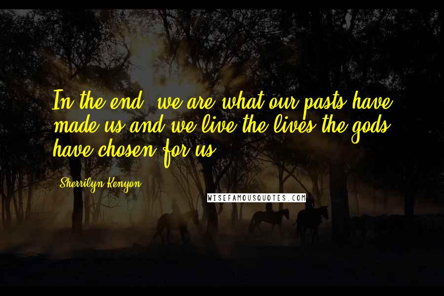 Sherrilyn Kenyon Quotes: In the end, we are what our pasts have made us and we live the lives the gods have chosen for us.