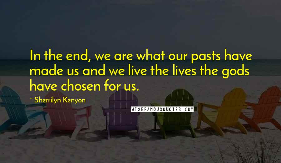 Sherrilyn Kenyon Quotes: In the end, we are what our pasts have made us and we live the lives the gods have chosen for us.