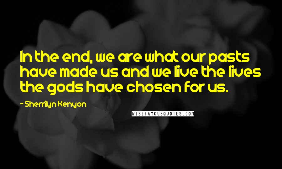 Sherrilyn Kenyon Quotes: In the end, we are what our pasts have made us and we live the lives the gods have chosen for us.