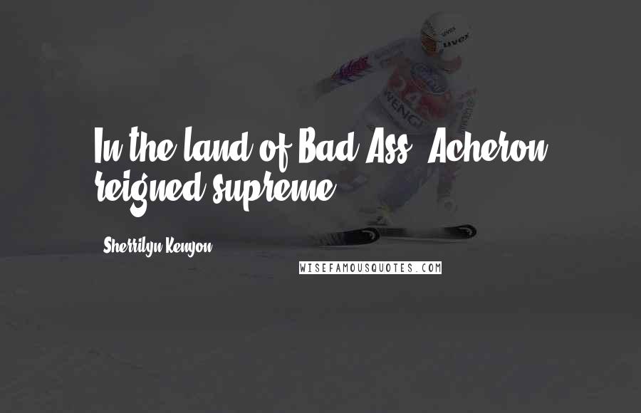 Sherrilyn Kenyon Quotes: In the land of Bad Ass, Acheron reigned supreme.