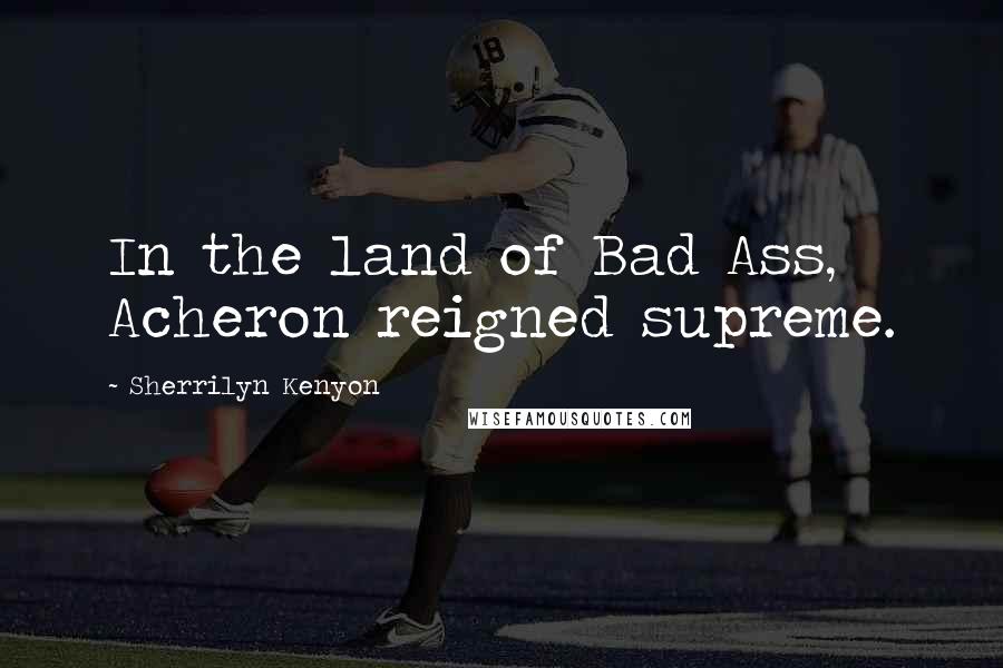 Sherrilyn Kenyon Quotes: In the land of Bad Ass, Acheron reigned supreme.