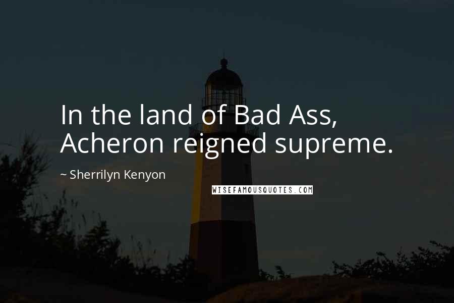 Sherrilyn Kenyon Quotes: In the land of Bad Ass, Acheron reigned supreme.