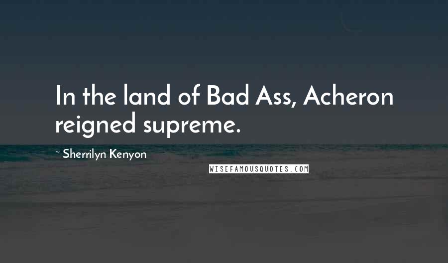 Sherrilyn Kenyon Quotes: In the land of Bad Ass, Acheron reigned supreme.
